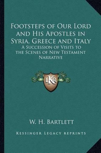 Footsteps of Our Lord and His Apostles in Syria, Greece and Italy: A Succession of Visits to the Scenes of New Testament Narrative