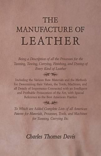 The Manufacture of Leather - Being a Description of All the Processes for the Tanning, Tawing, Currying, Finishing, and Dyeing of Every Kind of Leather