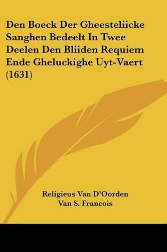 Cover image for Den Boeck Der Gheesteliicke Sanghen Bedeelt In Twee Deelen Den Bliiden Requiem Ende Gheluckighe Uyt-Vaert (1631)