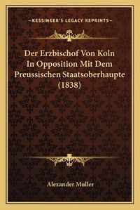 Cover image for Der Erzbischof Von Koln in Opposition Mit Dem Preussischen Staatsoberhaupte (1838)