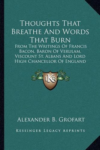 Thoughts That Breathe and Words That Burn: From the Writings of Francis Bacon, Baron of Verulam, Viscount St. Albans and Lord High Chancellor of England