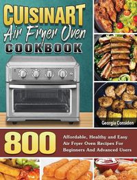 Cover image for Cuisinart Air Fryer Oven Cookbook: 800 Affordable, Healthy and Easy Air Fryer Oven Recipes For Beginners And Advanced Users