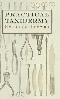 Cover image for Practical Taxidermy - A Manual of Instruction To The Amateur In Collecting, Preserving, And Setting Up Natural History Specimens of All Kinds