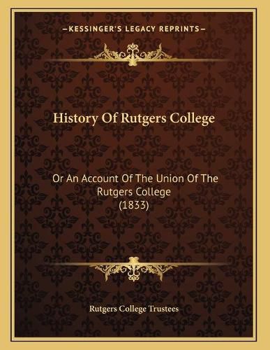 Cover image for History of Rutgers College: Or an Account of the Union of the Rutgers College (1833)