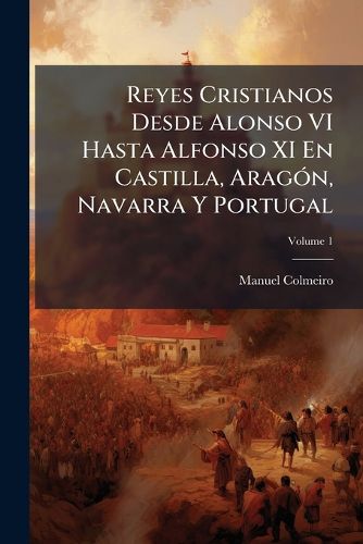 Cover image for Reyes Cristianos Desde Alonso VI Hasta Alfonso XI En Castilla, Aragn, Navarra y Portugal, Volume 1