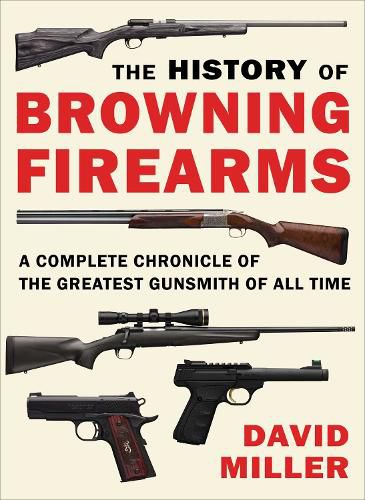 Cover image for The History of Browning Firearms: A Complete Chronicle of the Greatest Gunsmith of All Time