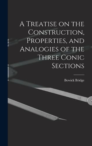Cover image for A Treatise on the Construction, Properties, and Analogies of the Three Conic Sections
