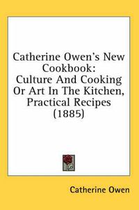 Cover image for Catherine Owen's New Cookbook: Culture and Cooking or Art in the Kitchen, Practical Recipes (1885)