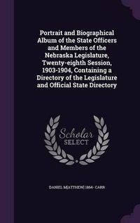 Cover image for Portrait and Biographical Album of the State Officers and Members of the Nebraska Legislature, Twenty-Eighth Session, 1903-1904, Containing a Directory of the Legislature and Official State Directory