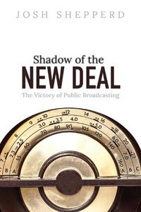 Cover image for Shadow of the New Deal: The Victory of Public Broadcasting