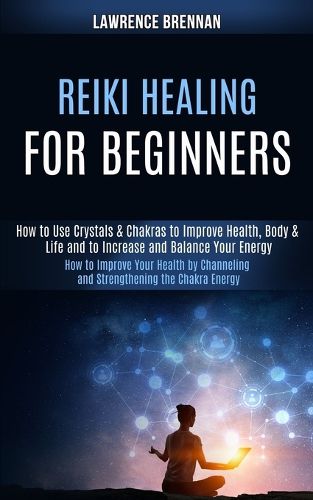 Cover image for Reiki Healing for Beginners: How to Improve Your Health by Channeling and Strengthening the Chakra Energy (How to Use Crystals & Chakras to Improve Health, Body & Life and to Increase and Balance Your Energy)