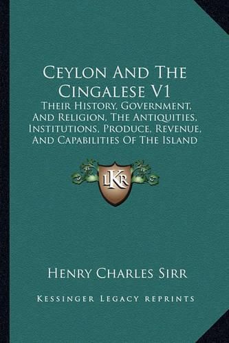 Cover image for Ceylon and the Cingalese V1: Their History, Government, and Religion, the Antiquities, Institutions, Produce, Revenue, and Capabilities of the Island (1850)