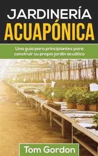 Cover image for Jardineria Acuaponica: Una guia para principiantes para construir su propio jardin acuatico