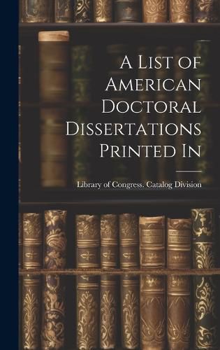 Cover image for A List of American Doctoral Dissertations Printed In