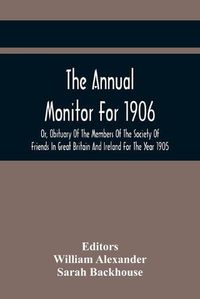 Cover image for The Annual Monitor For 1906 Or, Obituary Of The Members Of The Society Of Friends In Great Britain And Ireland For The Year 1905