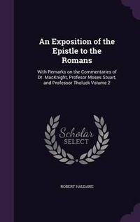 Cover image for An Exposition of the Epistle to the Romans: With Remarks on the Commentaries of Dr. Macknight, Profesor Moses Stuart, and Professor Tholuck Volume 2