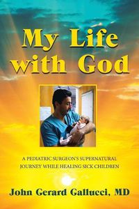 Cover image for My Life with God: A Pediatric Surgeon's Supernatural Journey While Healing Sick Children