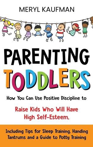 Cover image for Parenting Toddlers: How You Can Use Positive Discipline to Raise Kids Who Will Have High Self-Esteem, Including Tips for Sleep Training, Handing Tantrums and a Guide to Potty Training