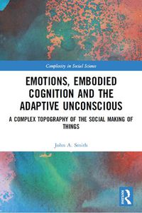 Cover image for Emotions, Embodied Cognition and the Adaptive Unconscious: A Complex Topography of the Social Making of Things