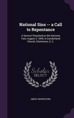 National Sins -- A Call to Repentance: A Sermon Preached on the National Fast, August 3, 1849, in Cumberland Church, Charleston, S. C.