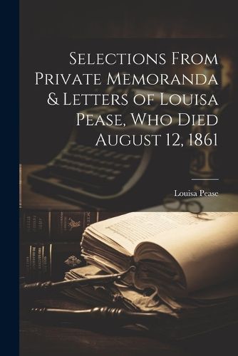 Cover image for Selections From Private Memoranda & Letters of Louisa Pease, Who Died August 12, 1861