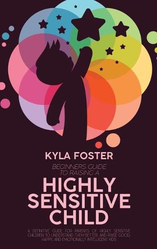 Cover image for Beginners Guide To Raising A Highly Sensitive Child: A Definitive Guide For Parents Of Highly Sensitive Children To Understand Them Better, And Raise Good, Happy, And Emotionally Intelligent Kids