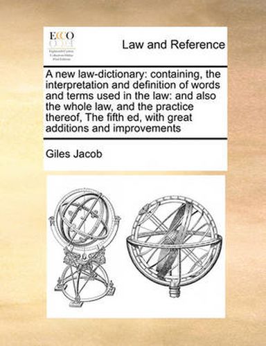 Cover image for A New Law-Dictionary: Containing, the Interpretation and Definition of Words and Terms Used in the Law: And Also the Whole Law, and the Practice Thereof, the Fifth Ed, with Great Additions and Improvements