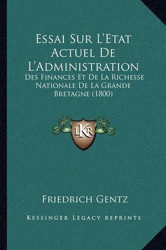 Essai Sur L'Etat Actuel de L'Administration: Des Finances Et de La Richesse Nationale de La Grande Bretagne (1800)