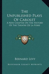 Cover image for The Unpublished Plays of Carolet: A New Chapter on the History of the Theatre de La Foire