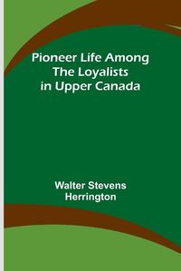 Cover image for Pioneer Life among the Loyalists in Upper Canada