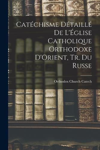 Cover image for Catechisme Detaille De L'Eglise Catholique Orthodoxe D'Orient, Tr. Du Russe
