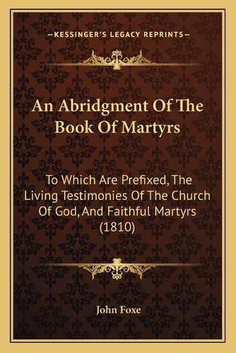 Cover image for An Abridgment of the Book of Martyrs: To Which Are Prefixed, the Living Testimonies of the Church of God, and Faithful Martyrs (1810)