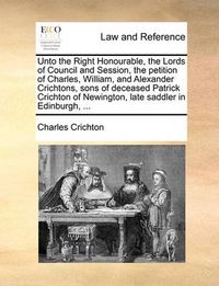 Cover image for Unto the Right Honourable, the Lords of Council and Session, the Petition of Charles, William, and Alexander Crichtons, Sons of Deceased Patrick Crichton of Newington, Late Saddler in Edinburgh, ...