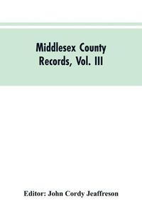 Cover image for Middlesex County Records, Vol. III: Indictments, Recognizances, Coroners' Inquisitions-Post-Mortem, Orders, Memoranda and Certificates of Convictions of Conventiclers Charles I. to 18 Charles II