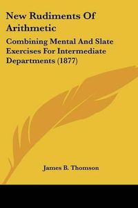 Cover image for New Rudiments of Arithmetic: Combining Mental and Slate Exercises for Intermediate Departments (1877)