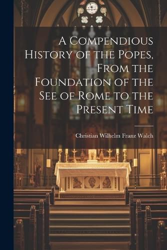 Cover image for A Compendious History of the Popes, From the Foundation of the see of Rome to the Present Time