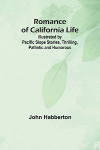 Cover image for Romance of California Life; Illustrated by Pacific Slope Stories, Thrilling, Pathetic and Humorous