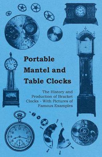 Cover image for Portable Mantel and Table Clocks - The History and Production of Bracket Clocks - With Pictures of Famous Examples