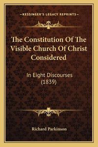 Cover image for The Constitution of the Visible Church of Christ Considered: In Eight Discourses (1839)