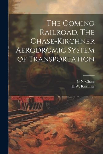 The Coming Railroad. The Chase-Kirchner Aerodromic System of Transportation