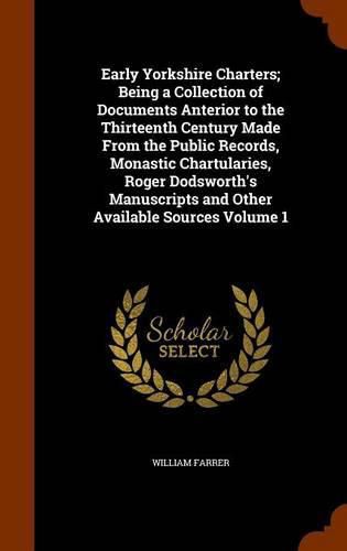 Early Yorkshire Charters; Being a Collection of Documents Anterior to the Thirteenth Century Made from the Public Records, Monastic Chartularies, Roger Dodsworth's Manuscripts and Other Available Sources Volume 1