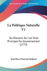 Cover image for La Politique Naturelle V1: Ou Discours Sur Les Vrais Principes Du Gouvernement (1773)