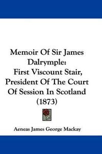 Cover image for Memoir Of Sir James Dalrymple: First Viscount Stair, President Of The Court Of Session In Scotland (1873)