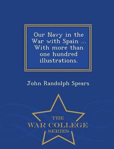 Our Navy in the War with Spain ... with More Than One Hundred Illustrations. - War College Series