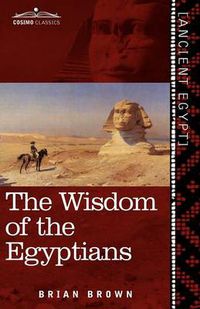 Cover image for The Wisdom of the Egyptians: The Story of the Egyptians, the Religion of the Ancient Egyptians, the Ptah-Hotep and the Ke'gemini, the Book of the D