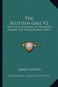 Cover image for The Scottish Gael V2: Or Celtic Manners, as Preserved Among the Highlanders (1831)