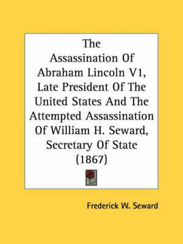 Cover image for The Assassination of Abraham Lincoln V1, Late President of the United States and the Attempted Assassination of William H. Seward, Secretary of State (1867)