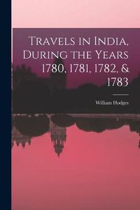 Cover image for Travels in India, During the Years 1780, 1781, 1782, & 1783