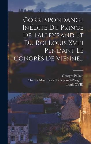 Cover image for Correspondance Inedite Du Prince De Talleyrand Et Du Roi Louis Xviii Pendant Le Congres De Vienne...