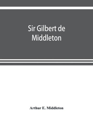 Cover image for Sir Gilbert de Middleton: and the part he took in the rebellion in the north of England in 1317